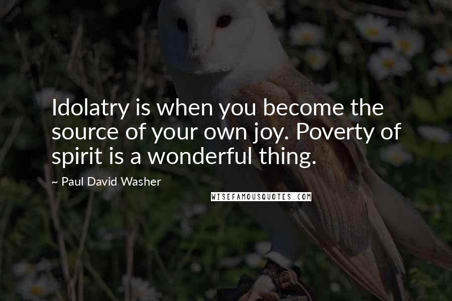 Paul David Washer Quotes: Idolatry is when you become the source of your own joy. Poverty of spirit is a wonderful thing.
