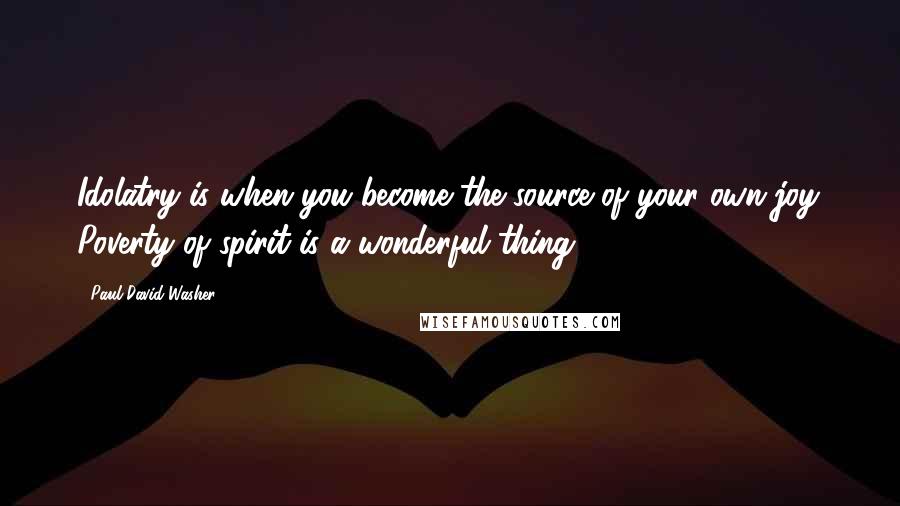 Paul David Washer Quotes: Idolatry is when you become the source of your own joy. Poverty of spirit is a wonderful thing.