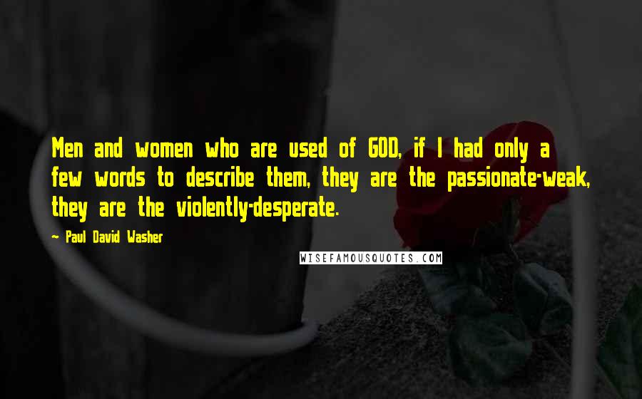 Paul David Washer Quotes: Men and women who are used of GOD, if I had only a few words to describe them, they are the passionate-weak, they are the violently-desperate.