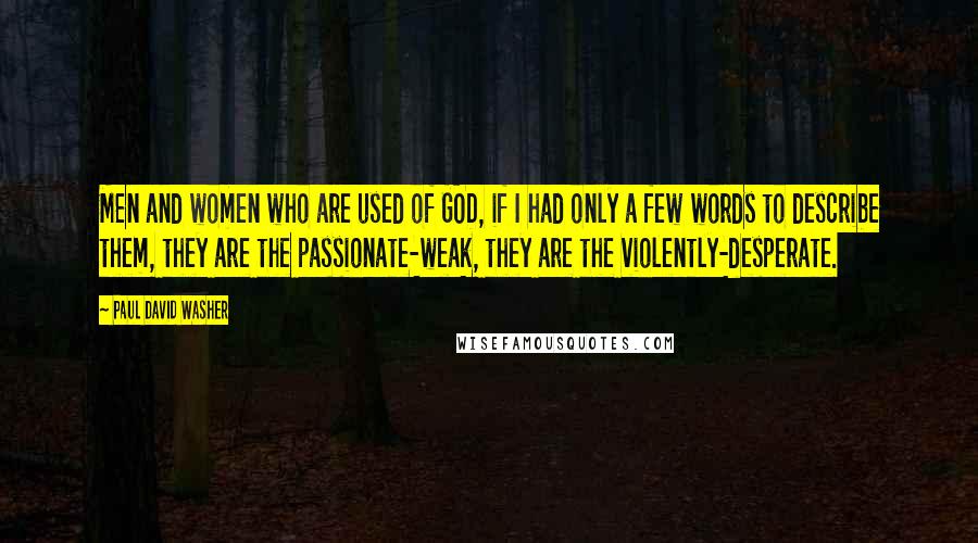 Paul David Washer Quotes: Men and women who are used of GOD, if I had only a few words to describe them, they are the passionate-weak, they are the violently-desperate.