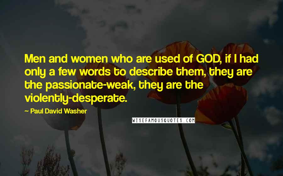 Paul David Washer Quotes: Men and women who are used of GOD, if I had only a few words to describe them, they are the passionate-weak, they are the violently-desperate.
