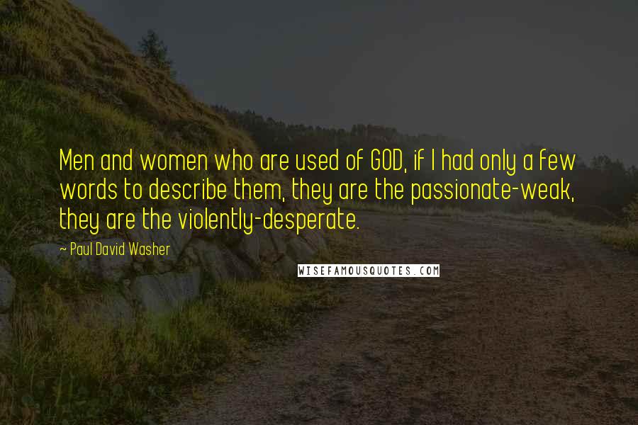 Paul David Washer Quotes: Men and women who are used of GOD, if I had only a few words to describe them, they are the passionate-weak, they are the violently-desperate.