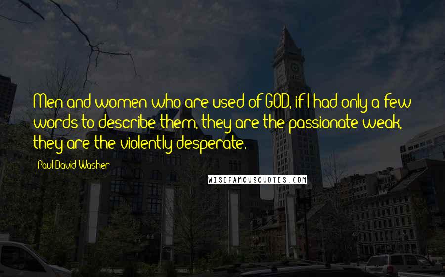 Paul David Washer Quotes: Men and women who are used of GOD, if I had only a few words to describe them, they are the passionate-weak, they are the violently-desperate.