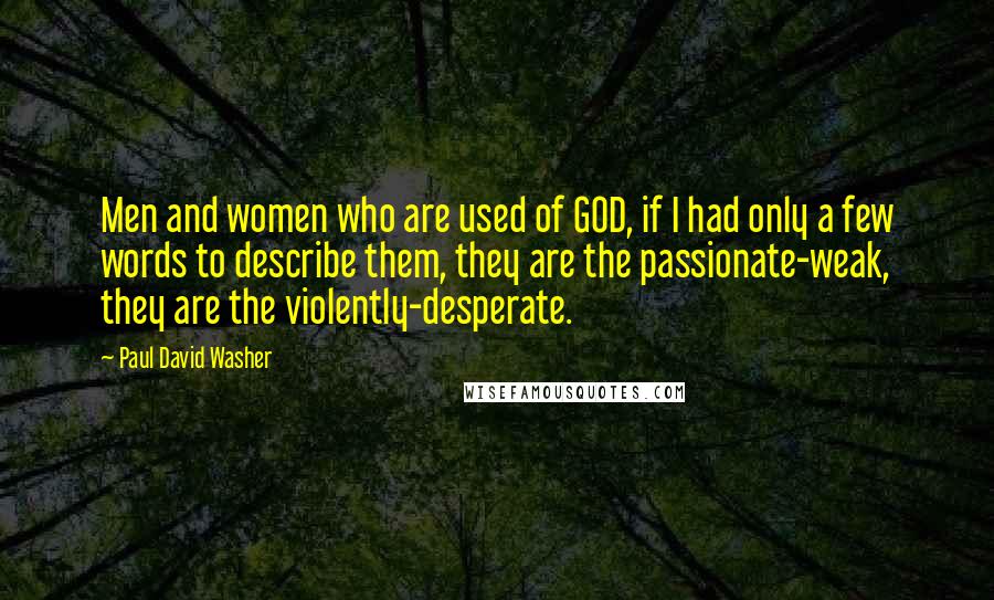 Paul David Washer Quotes: Men and women who are used of GOD, if I had only a few words to describe them, they are the passionate-weak, they are the violently-desperate.