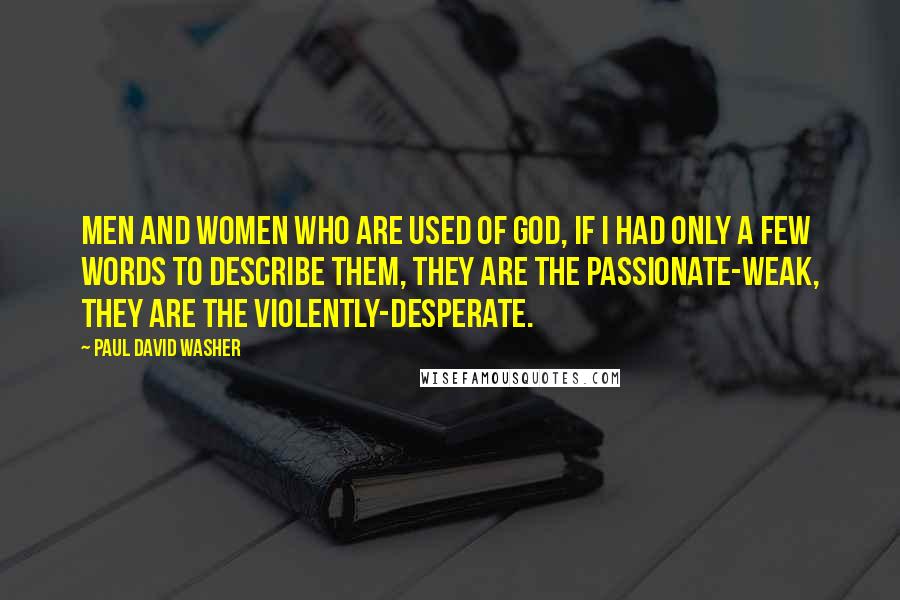 Paul David Washer Quotes: Men and women who are used of GOD, if I had only a few words to describe them, they are the passionate-weak, they are the violently-desperate.