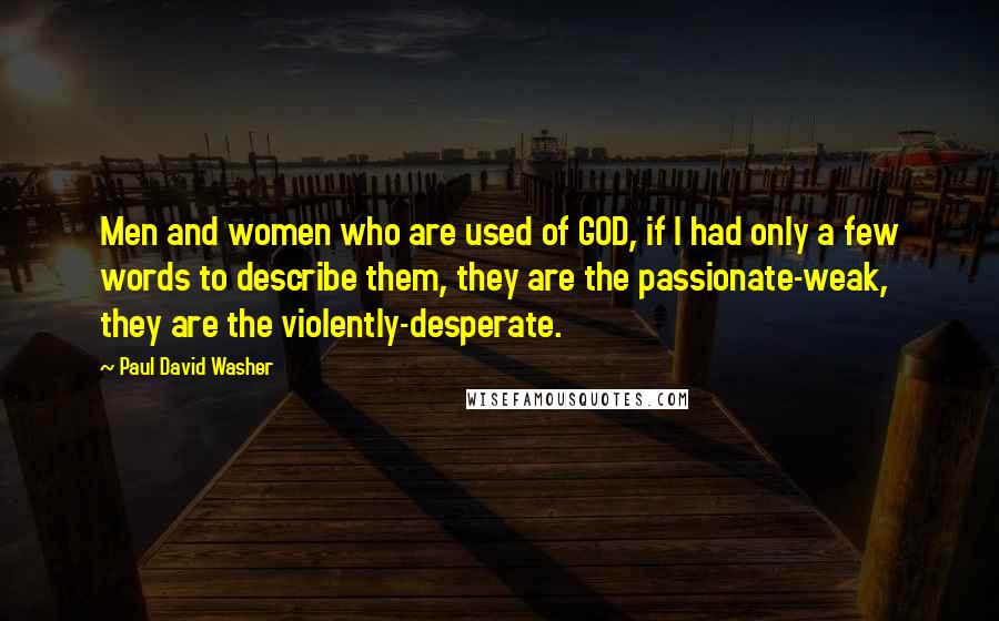 Paul David Washer Quotes: Men and women who are used of GOD, if I had only a few words to describe them, they are the passionate-weak, they are the violently-desperate.