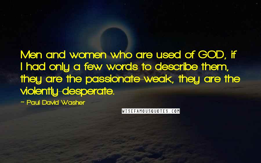 Paul David Washer Quotes: Men and women who are used of GOD, if I had only a few words to describe them, they are the passionate-weak, they are the violently-desperate.