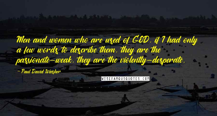 Paul David Washer Quotes: Men and women who are used of GOD, if I had only a few words to describe them, they are the passionate-weak, they are the violently-desperate.