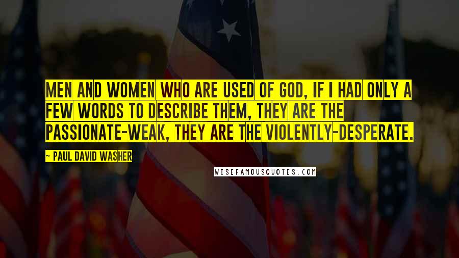 Paul David Washer Quotes: Men and women who are used of GOD, if I had only a few words to describe them, they are the passionate-weak, they are the violently-desperate.