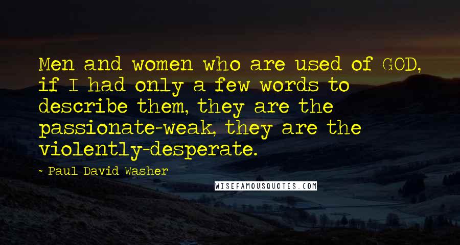 Paul David Washer Quotes: Men and women who are used of GOD, if I had only a few words to describe them, they are the passionate-weak, they are the violently-desperate.