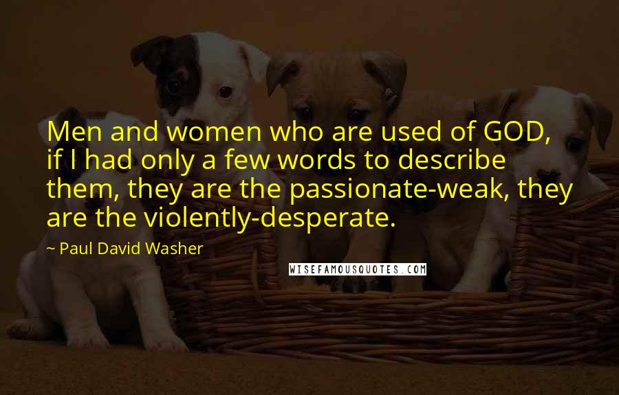 Paul David Washer Quotes: Men and women who are used of GOD, if I had only a few words to describe them, they are the passionate-weak, they are the violently-desperate.