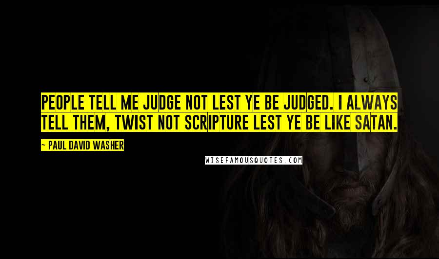 Paul David Washer Quotes: People tell me judge not lest ye be judged. I always tell them, twist not scripture lest ye be like satan.