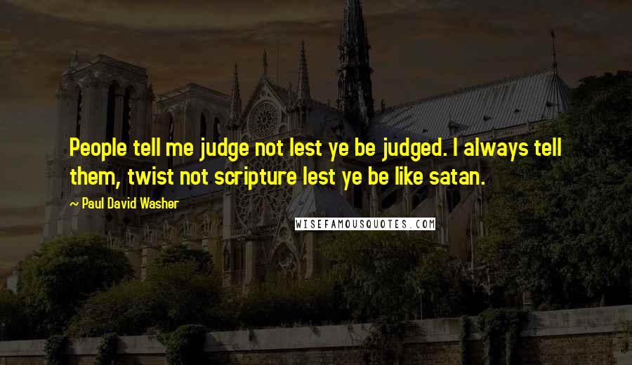 Paul David Washer Quotes: People tell me judge not lest ye be judged. I always tell them, twist not scripture lest ye be like satan.