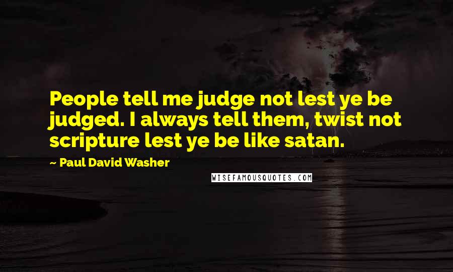 Paul David Washer Quotes: People tell me judge not lest ye be judged. I always tell them, twist not scripture lest ye be like satan.