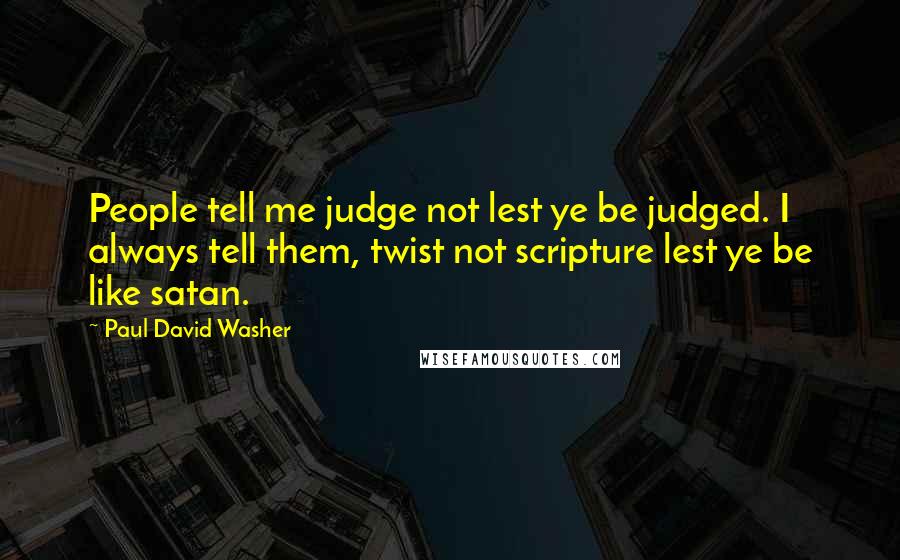 Paul David Washer Quotes: People tell me judge not lest ye be judged. I always tell them, twist not scripture lest ye be like satan.