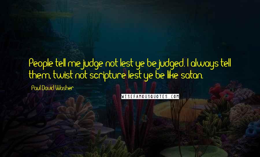 Paul David Washer Quotes: People tell me judge not lest ye be judged. I always tell them, twist not scripture lest ye be like satan.