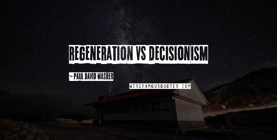 Paul David Washer Quotes: Regeneration VS Decisionism