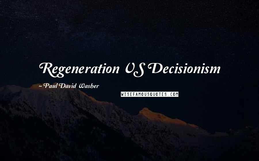 Paul David Washer Quotes: Regeneration VS Decisionism