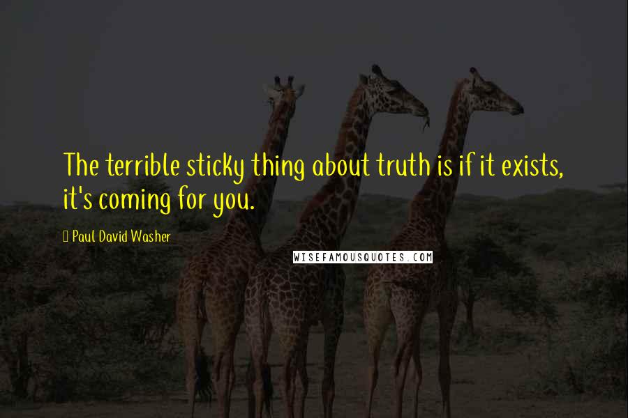 Paul David Washer Quotes: The terrible sticky thing about truth is if it exists, it's coming for you.