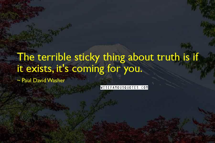 Paul David Washer Quotes: The terrible sticky thing about truth is if it exists, it's coming for you.