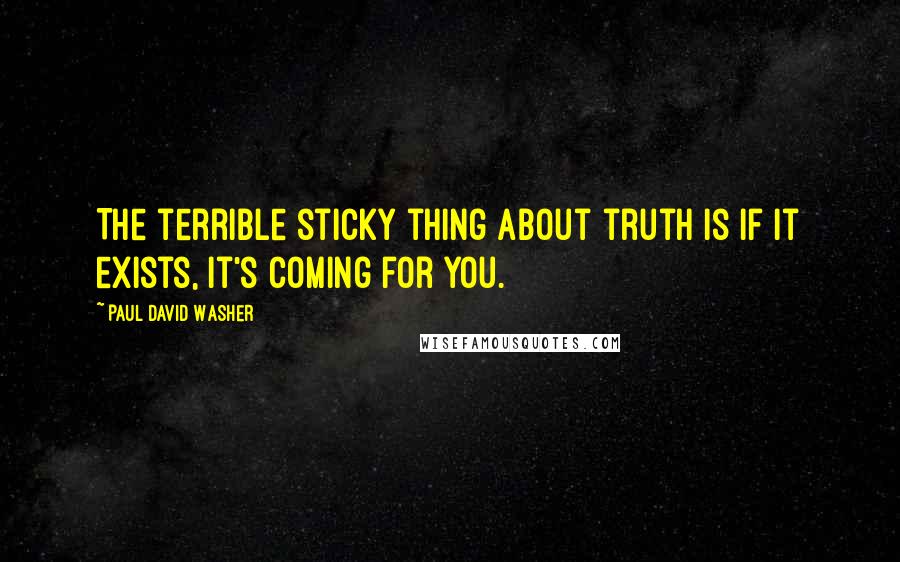 Paul David Washer Quotes: The terrible sticky thing about truth is if it exists, it's coming for you.