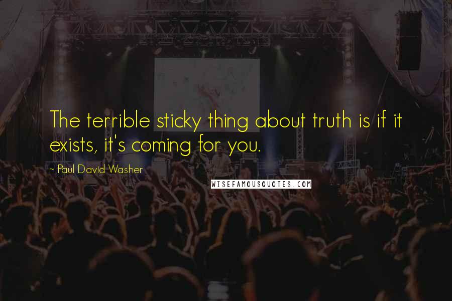 Paul David Washer Quotes: The terrible sticky thing about truth is if it exists, it's coming for you.