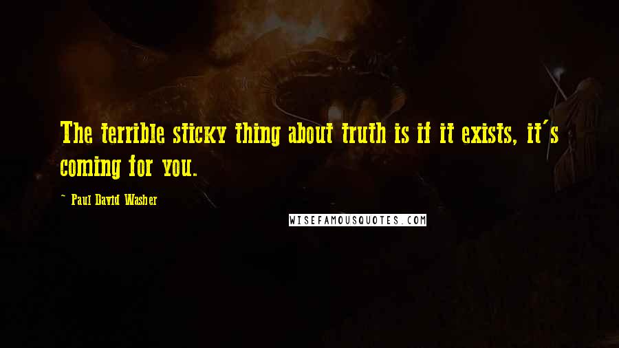 Paul David Washer Quotes: The terrible sticky thing about truth is if it exists, it's coming for you.