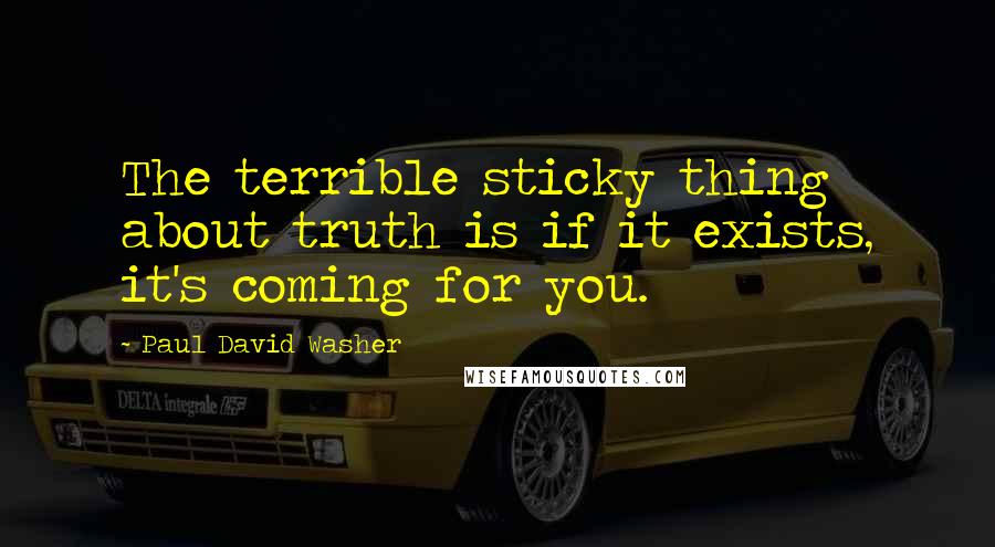 Paul David Washer Quotes: The terrible sticky thing about truth is if it exists, it's coming for you.
