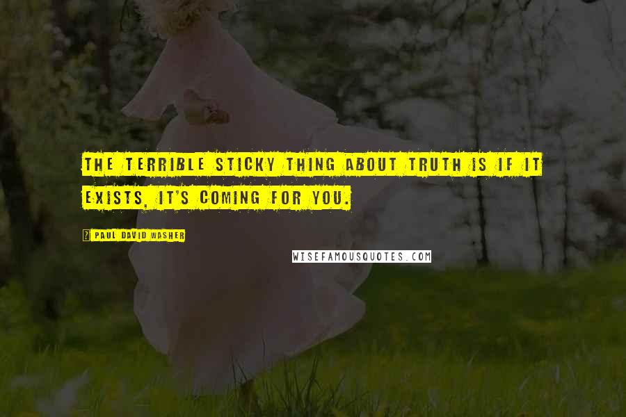 Paul David Washer Quotes: The terrible sticky thing about truth is if it exists, it's coming for you.