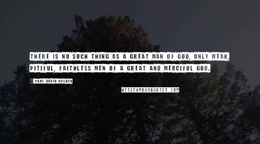 Paul David Washer Quotes: There is no such thing as a great man of God, only weak, pitiful, faithless men of a great and merciful God.