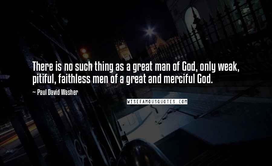 Paul David Washer Quotes: There is no such thing as a great man of God, only weak, pitiful, faithless men of a great and merciful God.