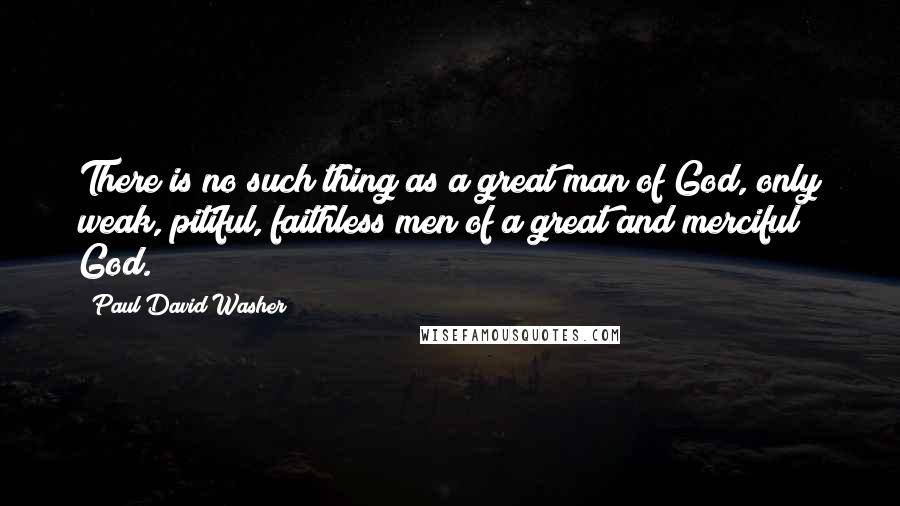 Paul David Washer Quotes: There is no such thing as a great man of God, only weak, pitiful, faithless men of a great and merciful God.