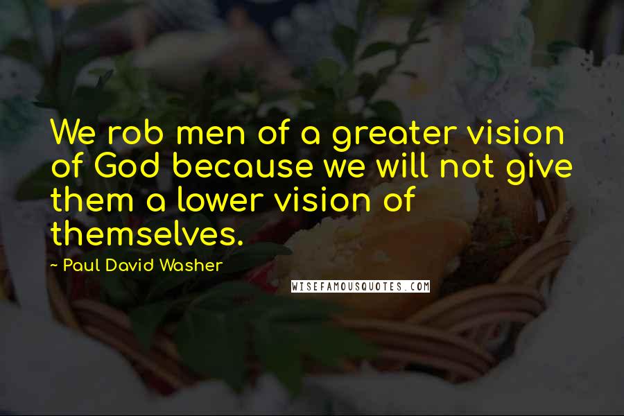 Paul David Washer Quotes: We rob men of a greater vision of God because we will not give them a lower vision of themselves.