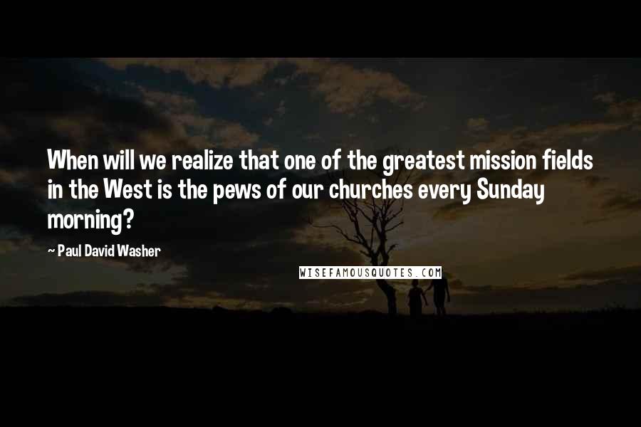 Paul David Washer Quotes: When will we realize that one of the greatest mission fields in the West is the pews of our churches every Sunday morning?