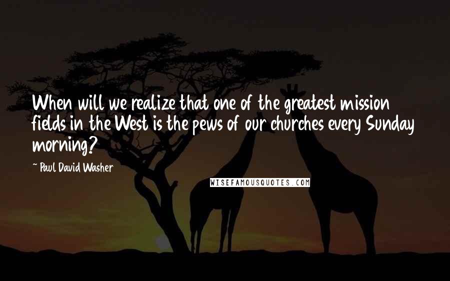 Paul David Washer Quotes: When will we realize that one of the greatest mission fields in the West is the pews of our churches every Sunday morning?