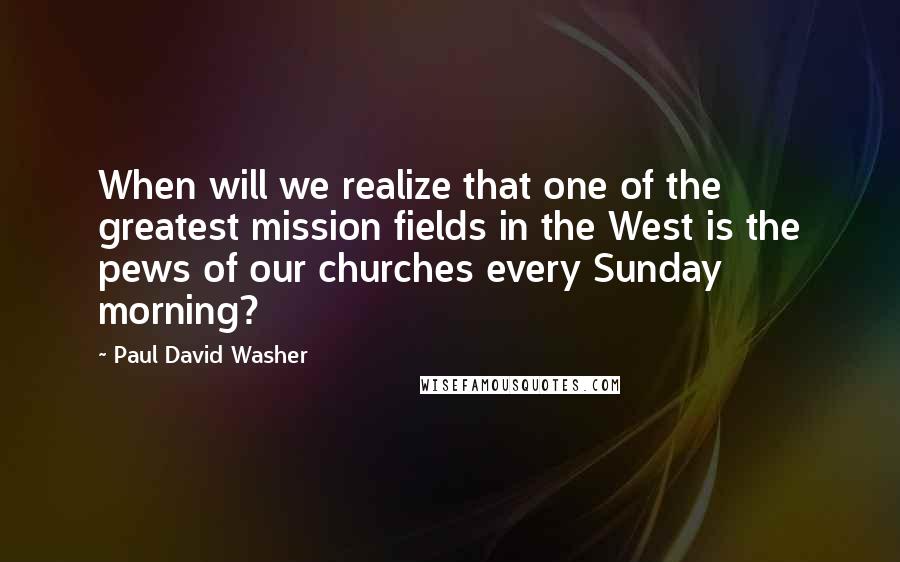 Paul David Washer Quotes: When will we realize that one of the greatest mission fields in the West is the pews of our churches every Sunday morning?