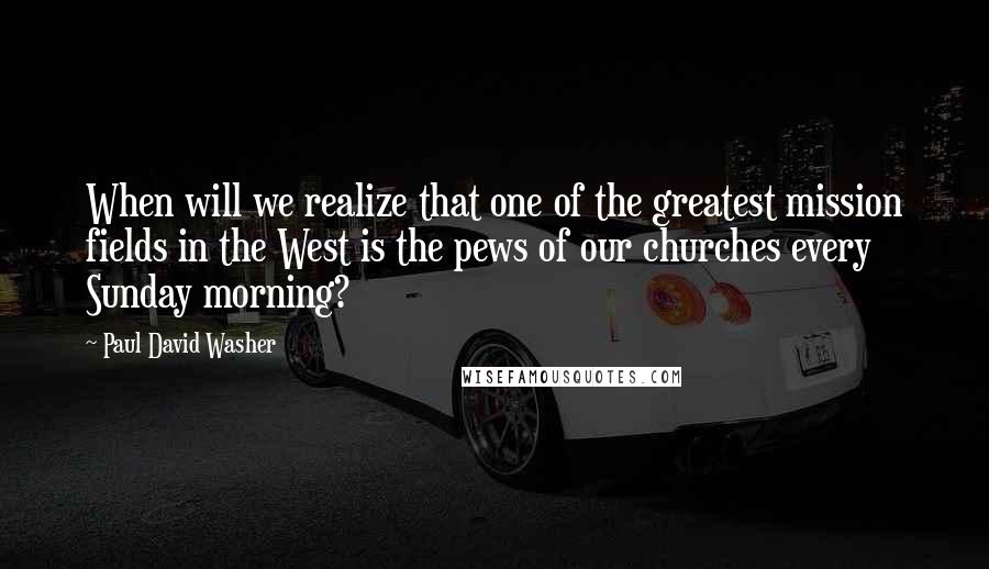 Paul David Washer Quotes: When will we realize that one of the greatest mission fields in the West is the pews of our churches every Sunday morning?