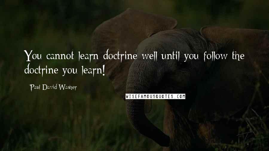 Paul David Washer Quotes: You cannot learn doctrine well until you follow the doctrine you learn!