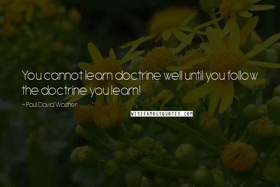 Paul David Washer Quotes: You cannot learn doctrine well until you follow the doctrine you learn!