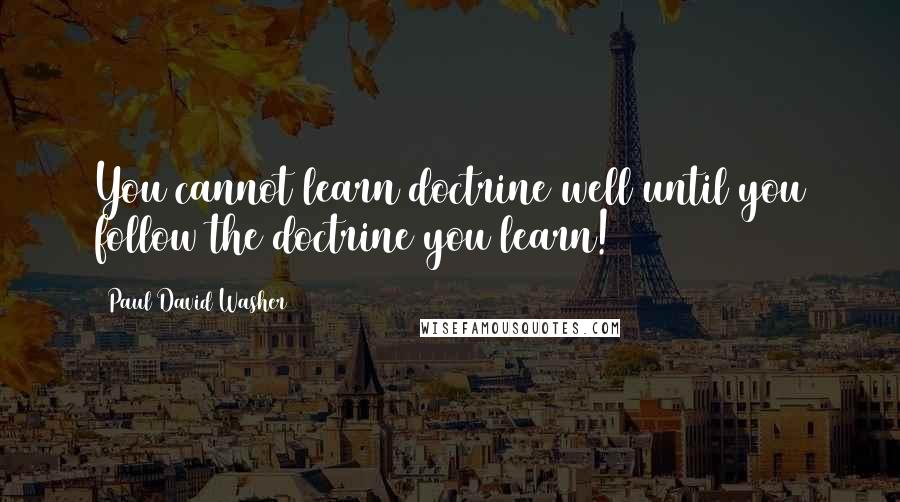 Paul David Washer Quotes: You cannot learn doctrine well until you follow the doctrine you learn!