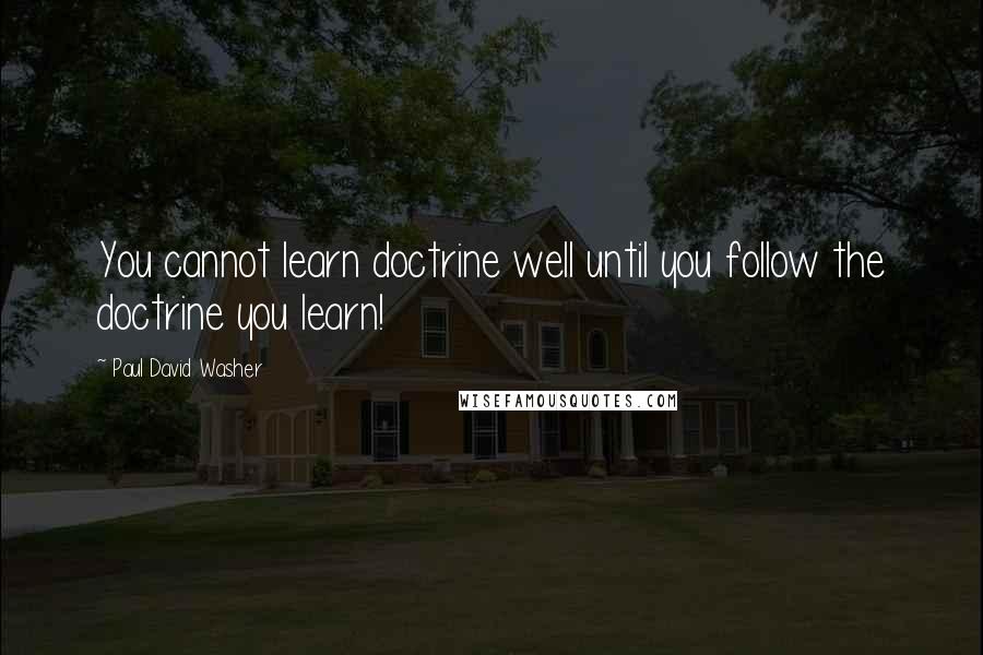 Paul David Washer Quotes: You cannot learn doctrine well until you follow the doctrine you learn!