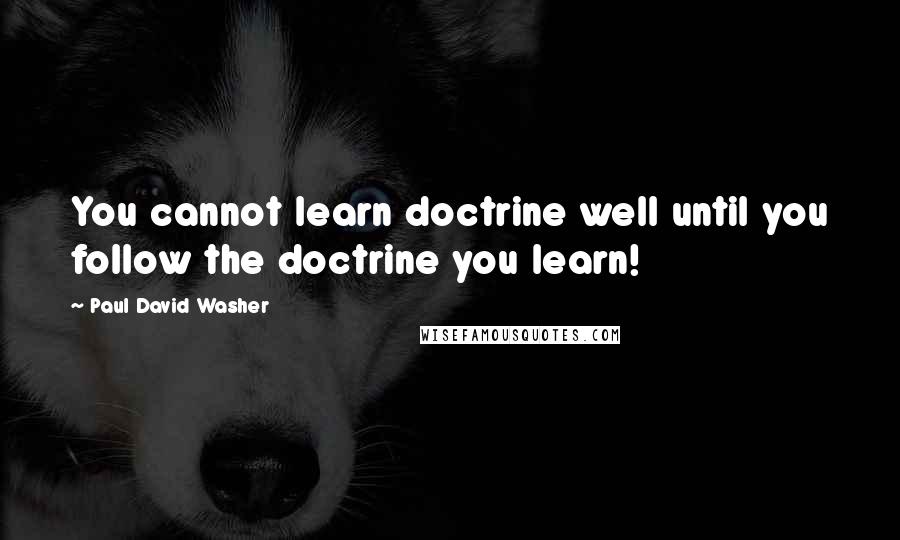 Paul David Washer Quotes: You cannot learn doctrine well until you follow the doctrine you learn!