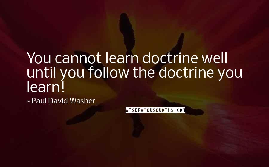 Paul David Washer Quotes: You cannot learn doctrine well until you follow the doctrine you learn!