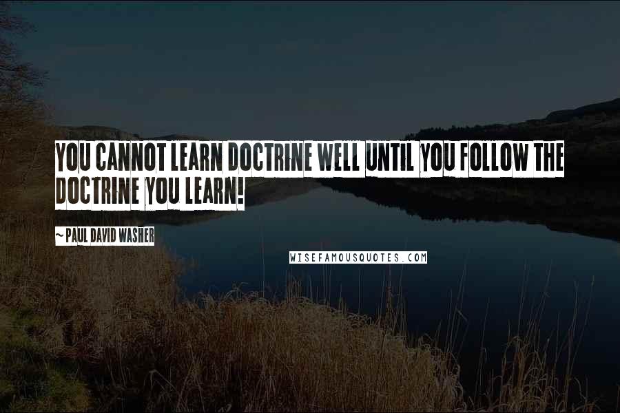 Paul David Washer Quotes: You cannot learn doctrine well until you follow the doctrine you learn!