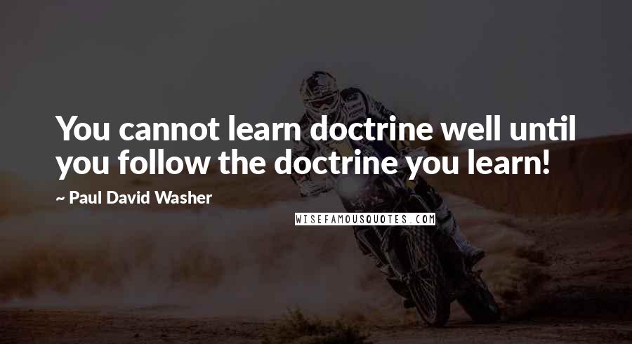 Paul David Washer Quotes: You cannot learn doctrine well until you follow the doctrine you learn!