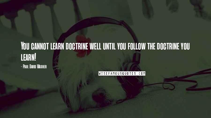 Paul David Washer Quotes: You cannot learn doctrine well until you follow the doctrine you learn!