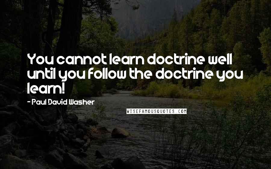 Paul David Washer Quotes: You cannot learn doctrine well until you follow the doctrine you learn!