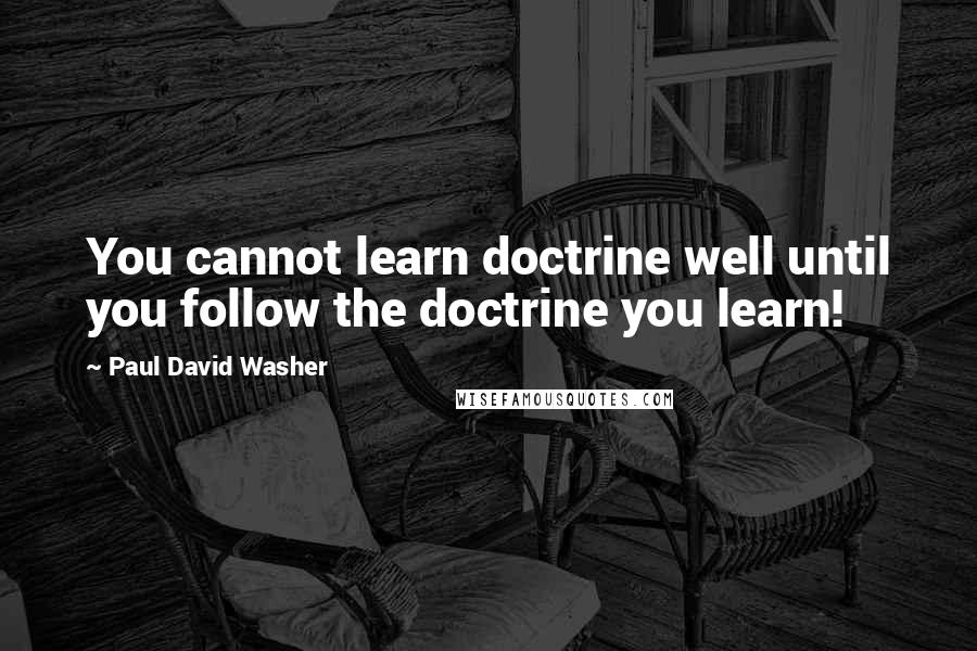 Paul David Washer Quotes: You cannot learn doctrine well until you follow the doctrine you learn!