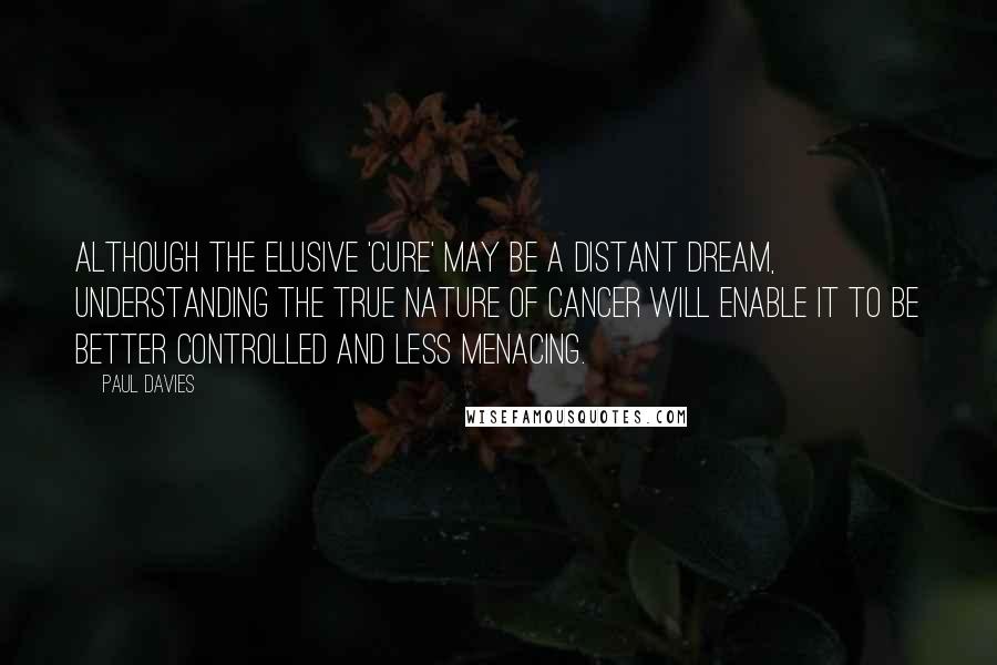 Paul Davies Quotes: Although the elusive 'cure' may be a distant dream, understanding the true nature of cancer will enable it to be better controlled and less menacing.