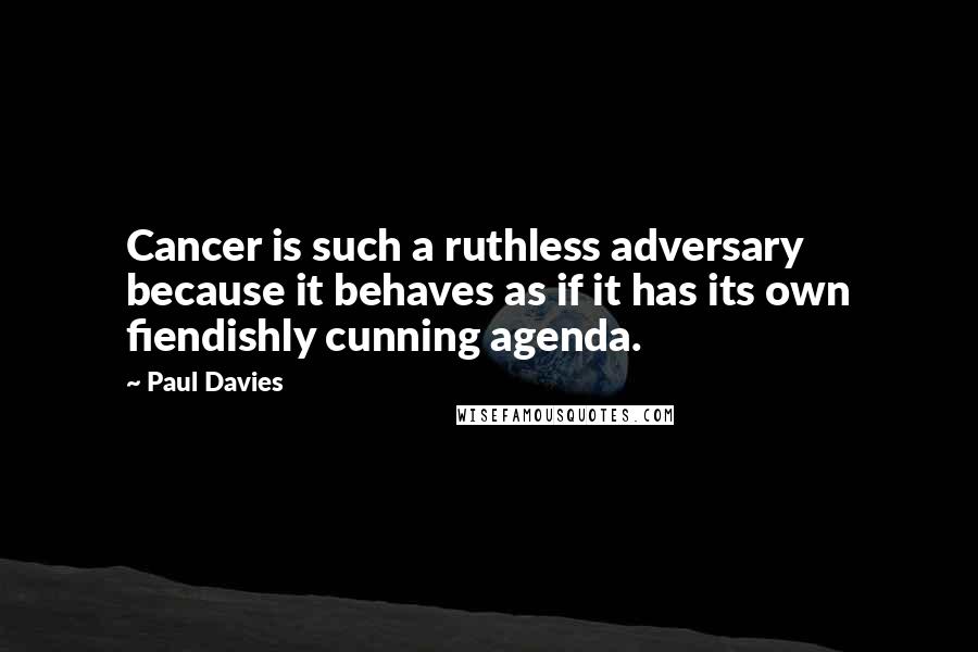 Paul Davies Quotes: Cancer is such a ruthless adversary because it behaves as if it has its own fiendishly cunning agenda.